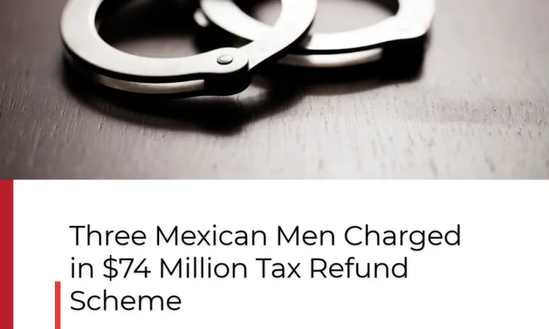 Three Mexican Men Charged in $74 Million Tax Refund Scheme
